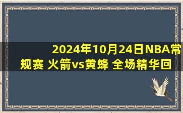 2024年10月24日NBA常规赛 火箭vs黄蜂 全场精华回放